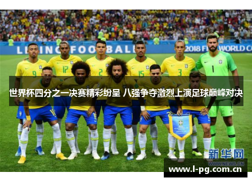 世界杯四分之一决赛精彩纷呈 八强争夺激烈上演足球巅峰对决
